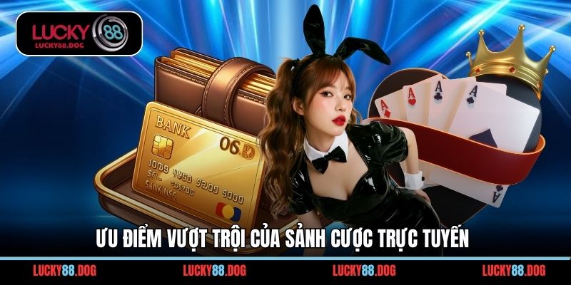 Ưu điểm vượt trội của sảnh cược trực tuyến